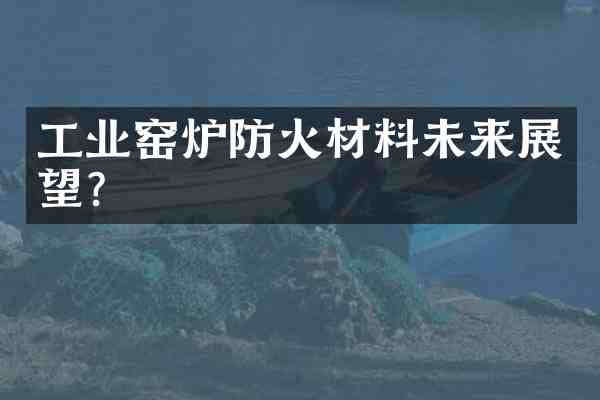 工业窑炉防火材料未来展望?