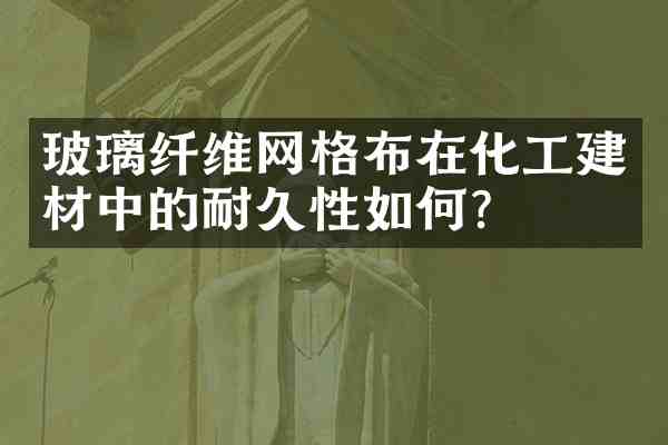 玻璃纤维网格布在化工建材中的耐久性如何?