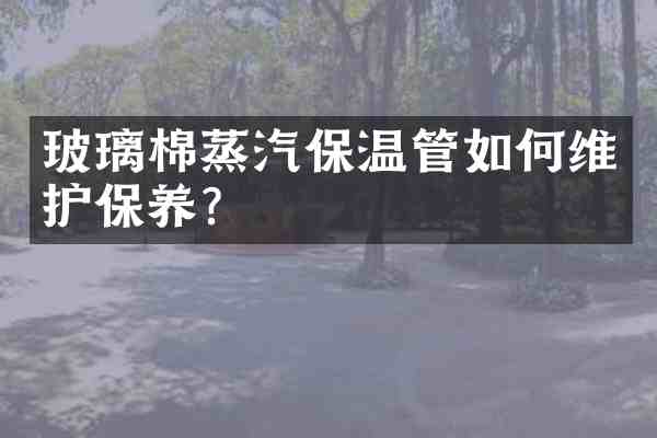 玻璃棉蒸汽保温管如护保养?