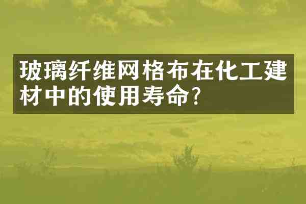 玻璃纤维网格布在化工建材中的使用寿命？