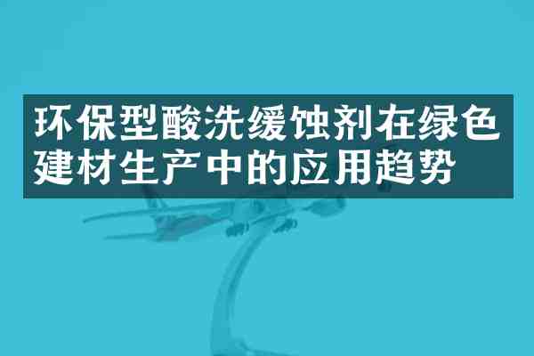 环保型酸洗缓蚀剂在绿色建材生产中的应用趋势