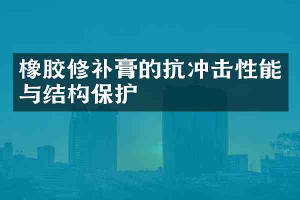 橡胶修补膏的抗冲击性能与结构保护