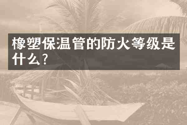 橡塑保温管的防火等级是什么？