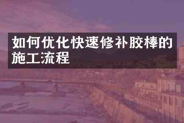 如何优化快速修补胶棒的施工流程