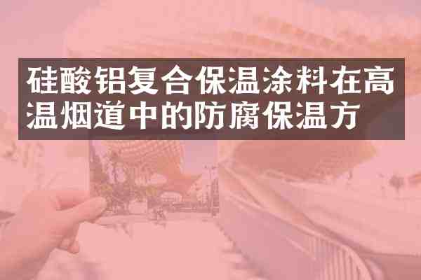 硅酸铝复合保温涂料在高温烟道中的防腐保温方案