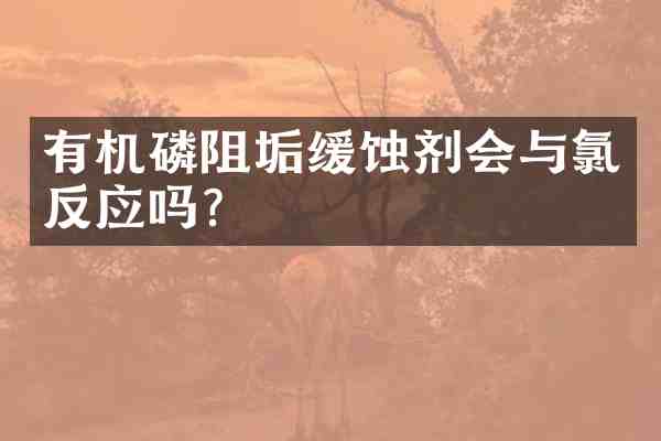 有机磷阻垢缓蚀剂会与氯反应吗？