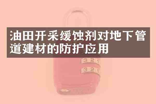 油田开采缓蚀剂对地下管道建材的防护应用