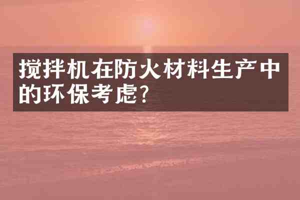 搅拌机在防火材料生产中的环保考虑?