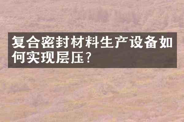 复合密封材料生产设备如何实现层压?