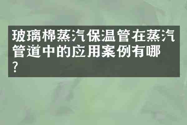 玻璃棉蒸汽保温管在蒸汽管道中的应用案例有哪些?