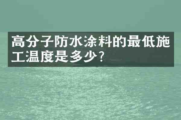 高分子防水涂料的最低施工温度是多少?
