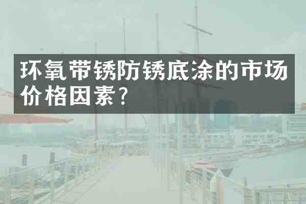环氧带锈防锈底涂的市场价格因素?