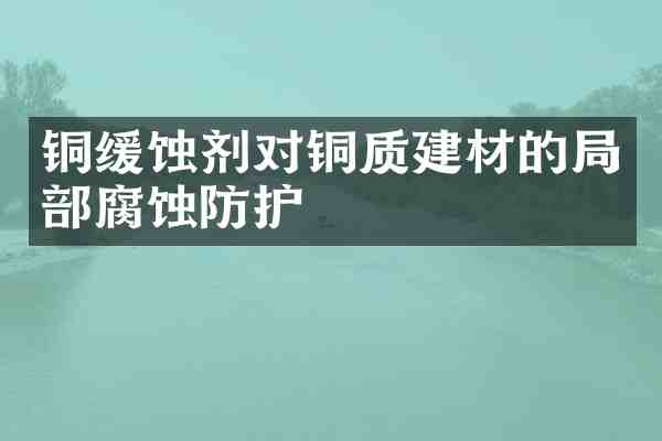 铜缓蚀剂对铜质建材的局部腐蚀防护