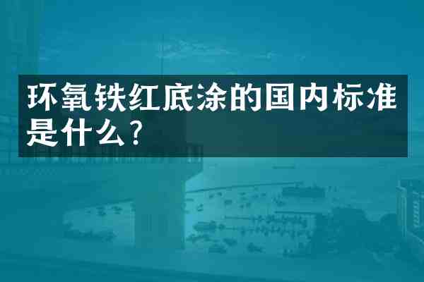 环氧铁红底涂的国内标准是什么？