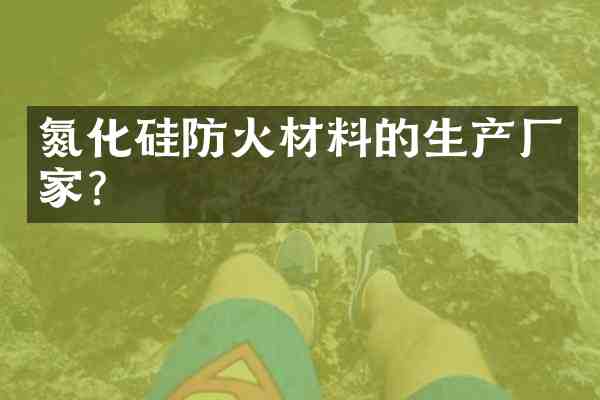 氮化硅防火材料的生产厂家?