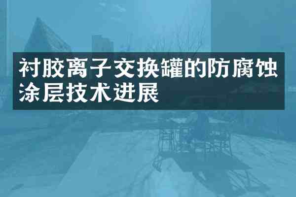 衬胶离子交换罐的防腐蚀涂层技术进展