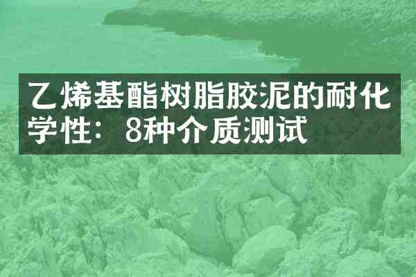 乙烯基酯树脂胶泥的耐化学性:8种介质测试