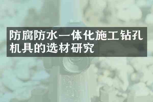 防腐防水一体化施工钻孔机具的选材研究