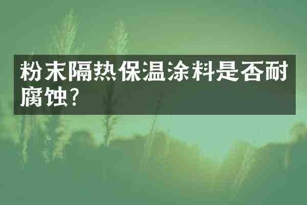 粉末隔热保温涂料是否耐腐蚀?