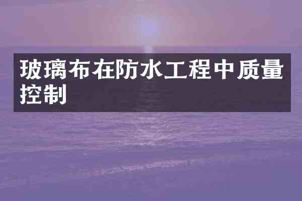 玻璃布在防水工程中质量控制