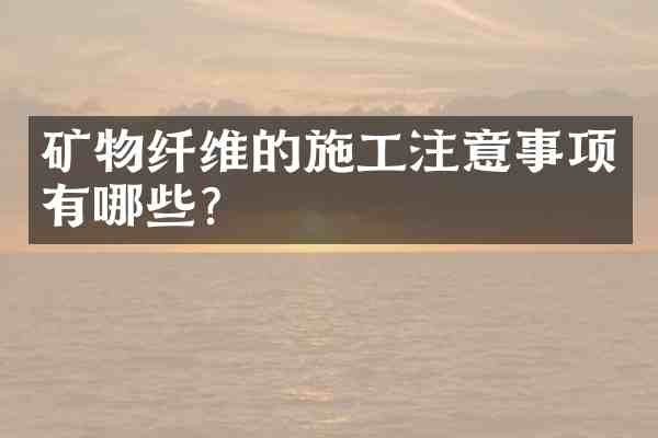 矿物纤维的施工注意事项有哪些?