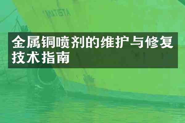 金属铜喷剂的维护与修复技术指南