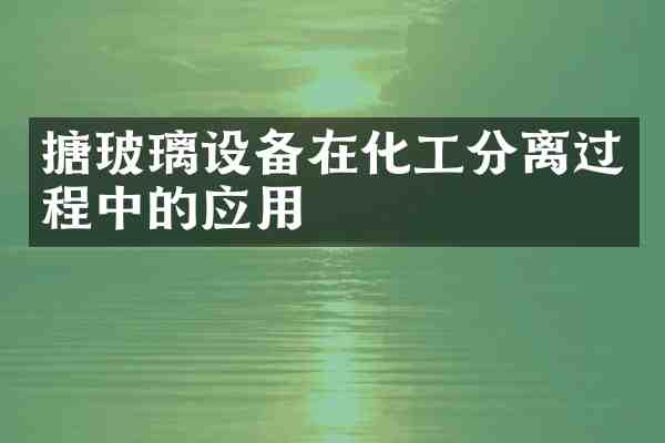 搪玻璃设备在化工分离过程中的应用