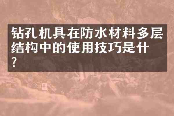 钻孔机具在防水材料多层结构中的使用技巧是什么?