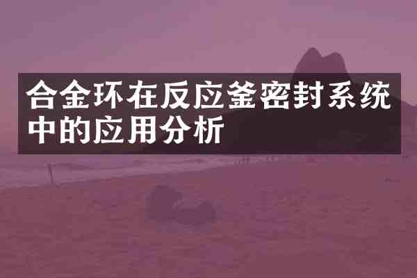 合金环在反应釜密封系统中的应用分析