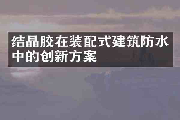 结晶胶在装配式建筑防水中的创新方案