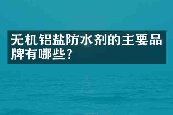 无机铝盐防水剂的主要品牌有哪些?