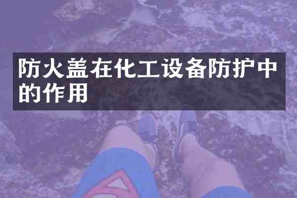 防火盖在化工设备防护中的作用