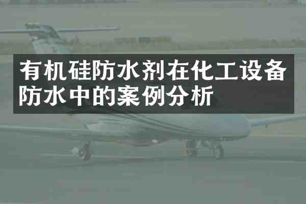 有机硅防水剂在化工设备防水中的案例分析