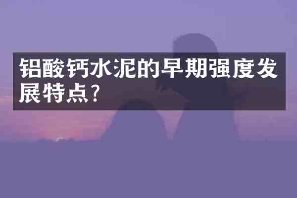 铝酸钙水泥的早期强度发展特点?