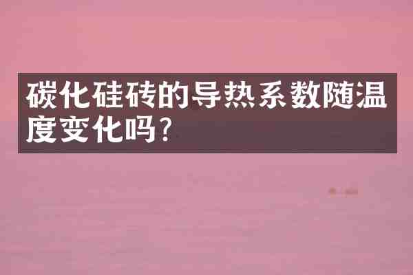 碳化硅砖的导热系数随温度变化吗？