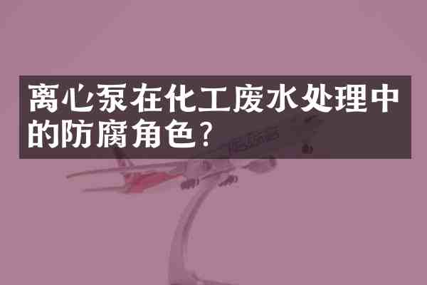 离心泵在化工废水处理中的防腐角色?