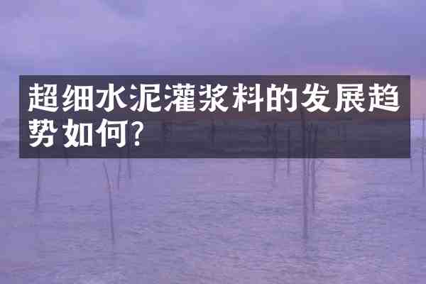 超细水泥灌浆料的发展趋势如何?