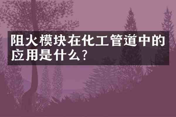 阻火模块在化工管道中的应用是什么?