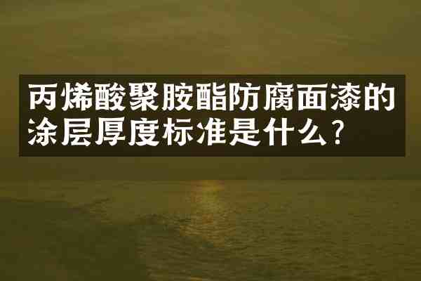丙烯酸聚胺酯防腐面漆的涂层厚度标准是什么?