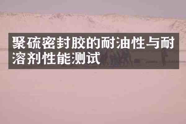 聚硫密封胶的耐油性与耐溶剂性能测试