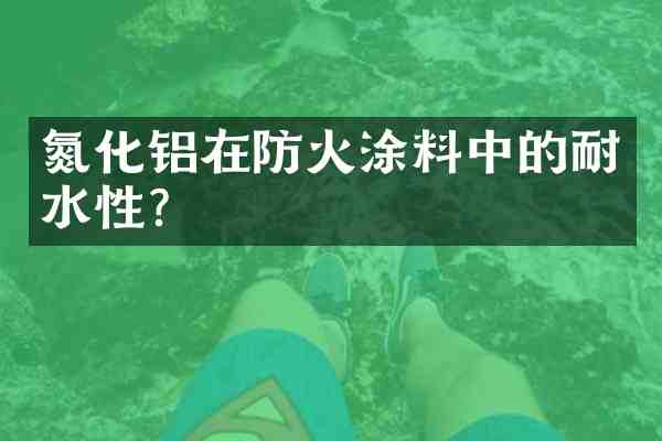 氮化铝在防火涂料中的耐水性？
