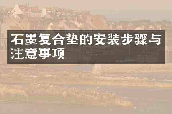 石墨复合垫的安装步骤与注意事项