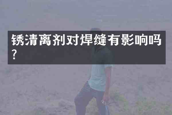 锈清离剂对焊缝有影响吗？