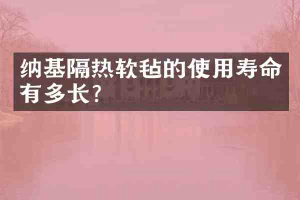 纳基隔热软毡的使用寿命有多长？