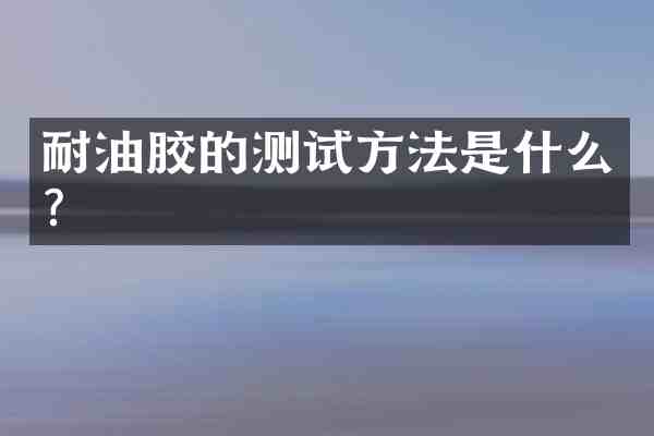 耐油胶的测试方法是什么?