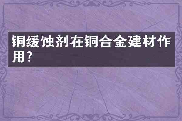 铜缓蚀剂在铜合金建材作用?