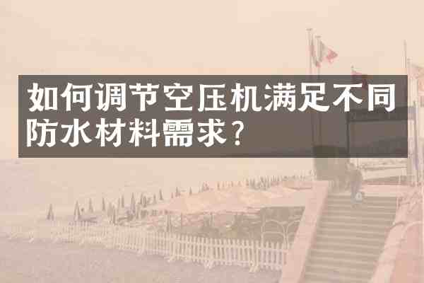 如何调节空压机满足不同防水材料需求？