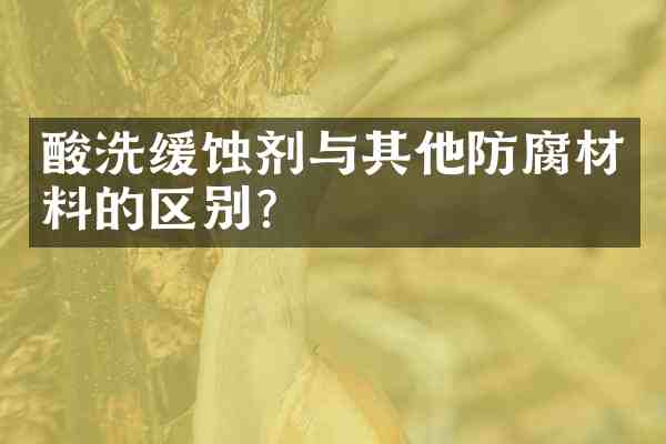 酸洗缓蚀剂与其他防腐材料的区别？
