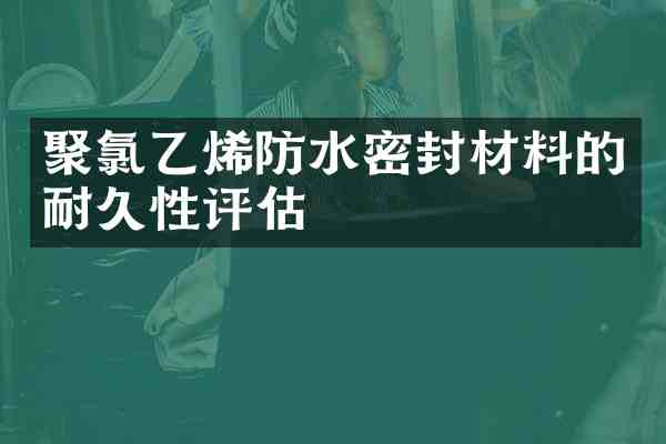 聚氯乙烯防水密封材料的耐久性评估