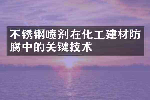 不锈钢喷剂在化工建材防腐中的关键技术